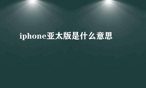 iphone亚太版是什么意思