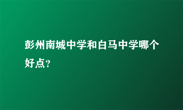 彭州南城中学和白马中学哪个好点？