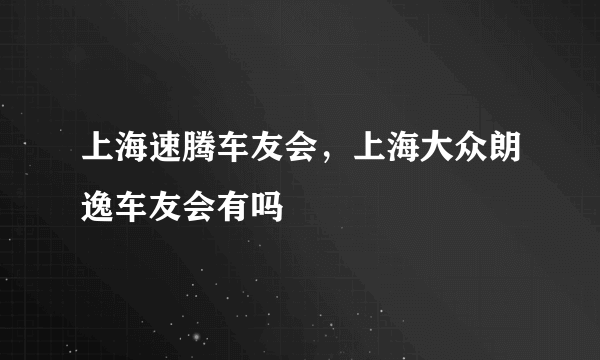 上海速腾车友会，上海大众朗逸车友会有吗