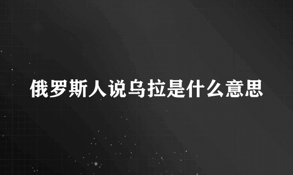 俄罗斯人说乌拉是什么意思