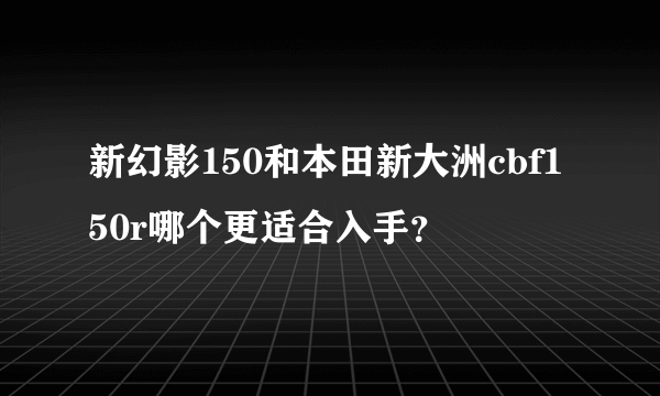 新幻影150和本田新大洲cbf150r哪个更适合入手？