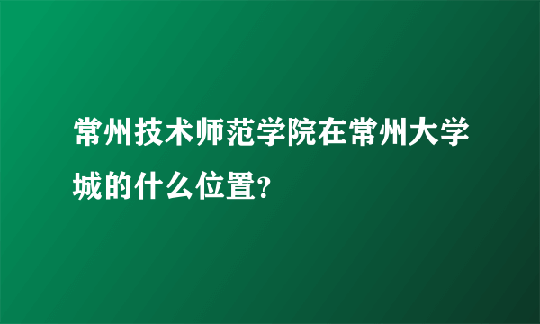 常州技术师范学院在常州大学城的什么位置？