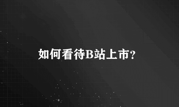 如何看待B站上市？