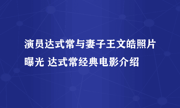 演员达式常与妻子王文皓照片曝光 达式常经典电影介绍