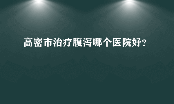 高密市治疗腹泻哪个医院好？