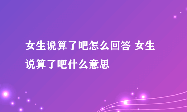 女生说算了吧怎么回答 女生说算了吧什么意思