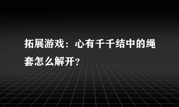 拓展游戏：心有千千结中的绳套怎么解开？