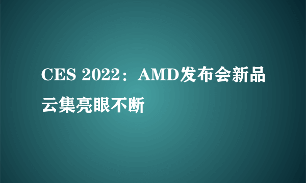 CES 2022：AMD发布会新品云集亮眼不断