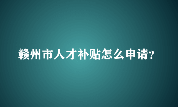 赣州市人才补贴怎么申请？