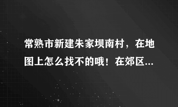 常熟市新建朱家坝南村，在地图上怎么找不的哦！在郊区还是市区呀！附近房租贵吗！消费怎么样的呢！