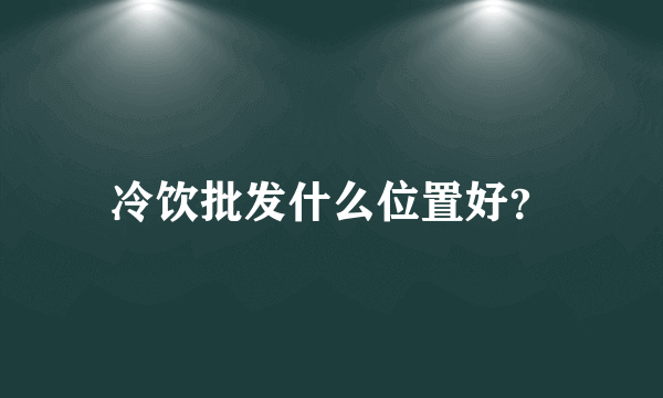 冷饮批发什么位置好？