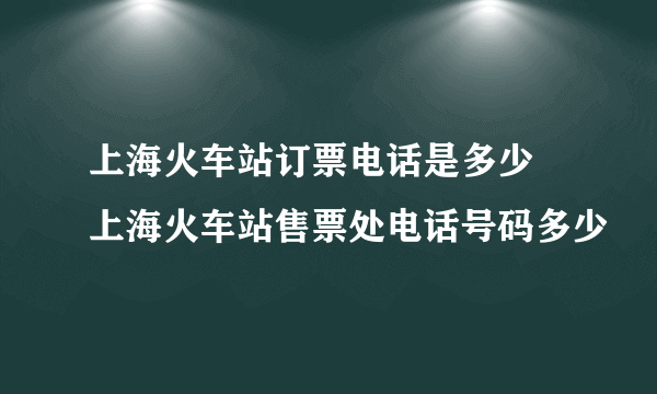 上海火车站订票电话是多少 上海火车站售票处电话号码多少