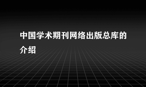 中国学术期刊网络出版总库的介绍