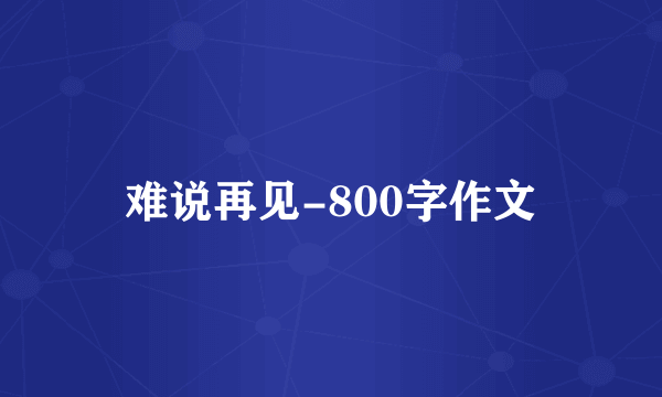 难说再见-800字作文