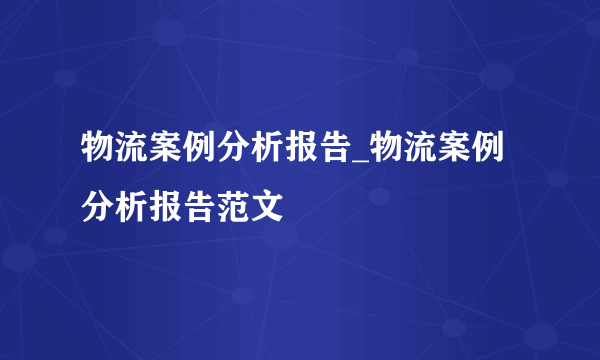 物流案例分析报告_物流案例分析报告范文