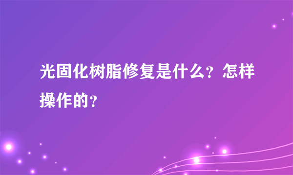 光固化树脂修复是什么？怎样操作的？