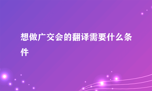 想做广交会的翻译需要什么条件