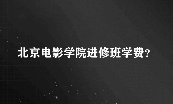 北京电影学院进修班学费？