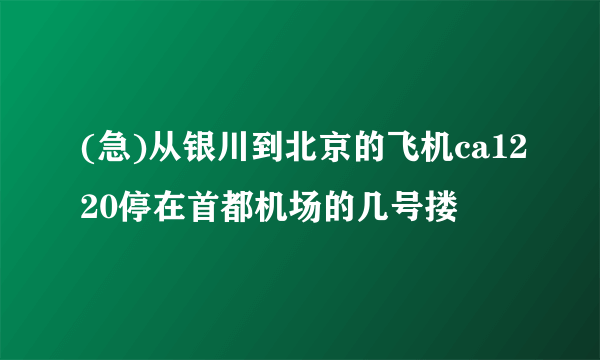 (急)从银川到北京的飞机ca1220停在首都机场的几号搂