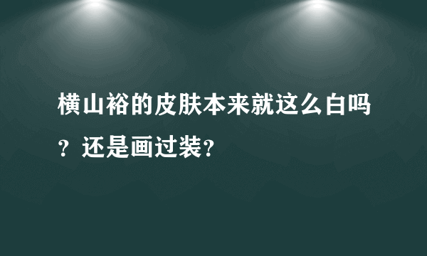 横山裕的皮肤本来就这么白吗？还是画过装？