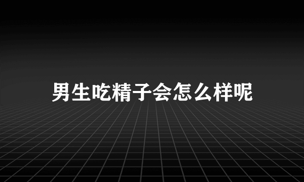 男生吃精子会怎么样呢