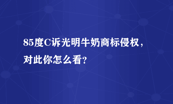 85度C诉光明牛奶商标侵权，对此你怎么看？