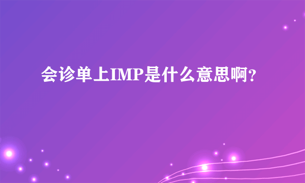 会诊单上IMP是什么意思啊？