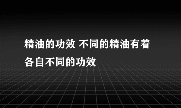 精油的功效 不同的精油有着各自不同的功效