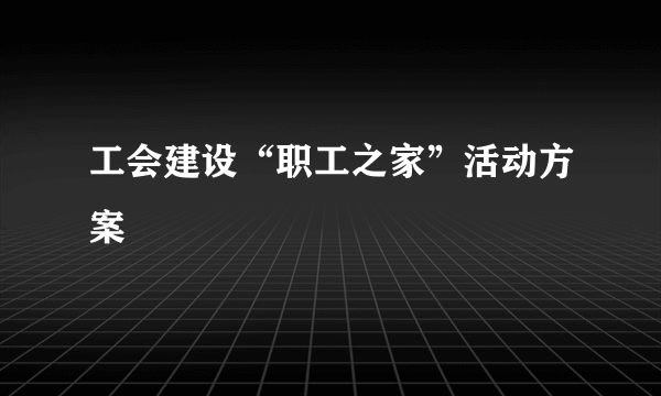 工会建设“职工之家”活动方案