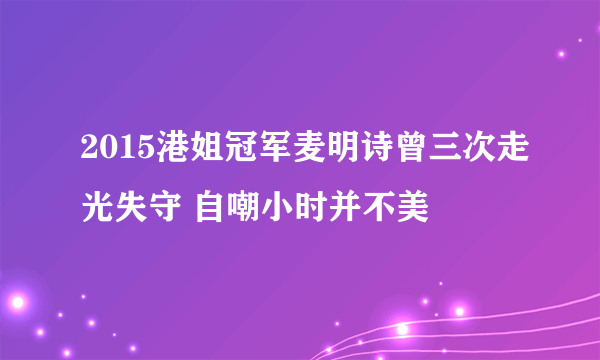 2015港姐冠军麦明诗曾三次走光失守 自嘲小时并不美