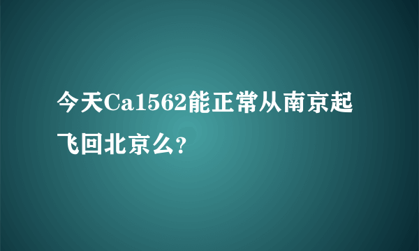 今天Ca1562能正常从南京起飞回北京么？