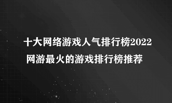 十大网络游戏人气排行榜2022 网游最火的游戏排行榜推荐