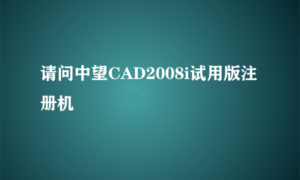 请问中望CAD2008i试用版注册机