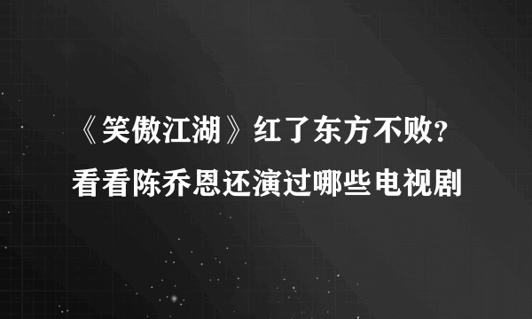 《笑傲江湖》红了东方不败？看看陈乔恩还演过哪些电视剧