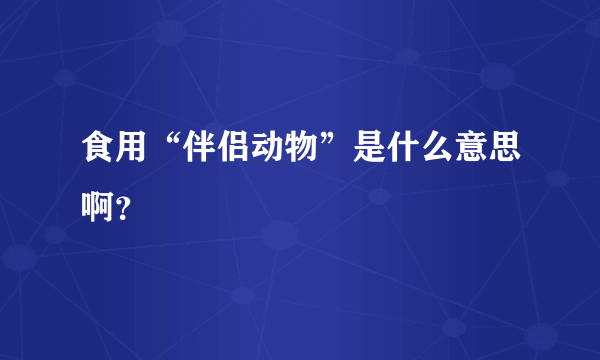 食用“伴侣动物”是什么意思啊？