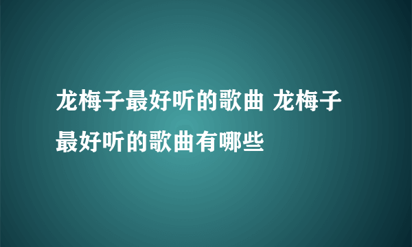 龙梅子最好听的歌曲 龙梅子最好听的歌曲有哪些