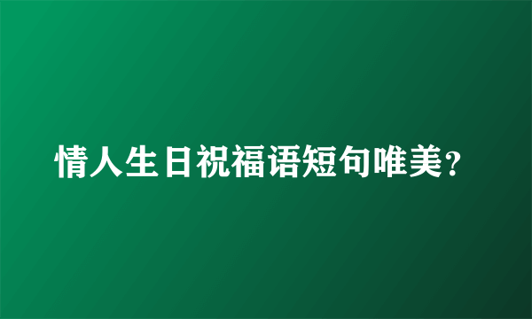 情人生日祝福语短句唯美？