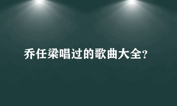 乔任梁唱过的歌曲大全？