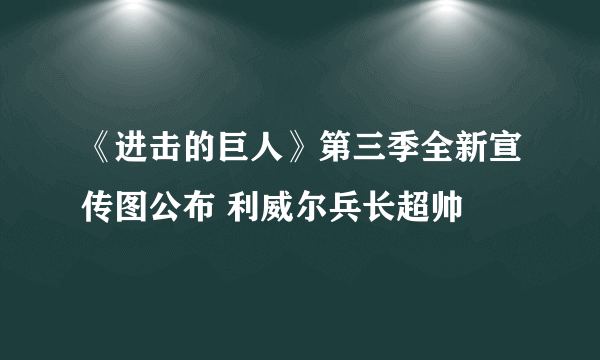 《进击的巨人》第三季全新宣传图公布 利威尔兵长超帅