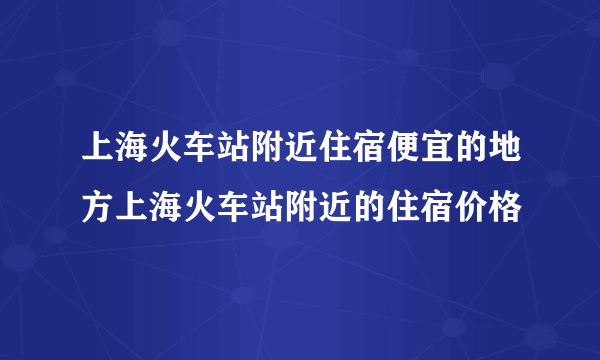 上海火车站附近住宿便宜的地方上海火车站附近的住宿价格