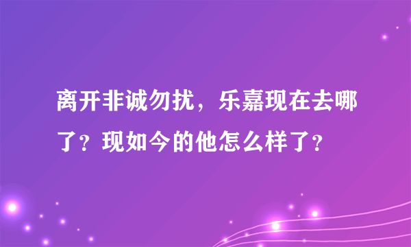 离开非诚勿扰，乐嘉现在去哪了？现如今的他怎么样了？