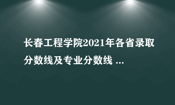 长春工程学院2021年各省录取分数线及专业分数线 文理科最低位次是多少