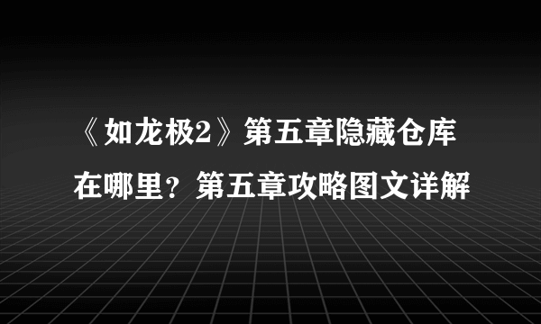 《如龙极2》第五章隐藏仓库在哪里？第五章攻略图文详解