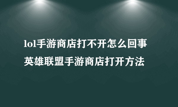 lol手游商店打不开怎么回事 英雄联盟手游商店打开方法​