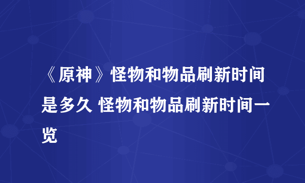 《原神》怪物和物品刷新时间是多久 怪物和物品刷新时间一览