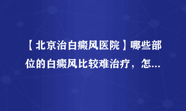 【北京治白癜风医院】哪些部位的白癜风比较难治疗，怎么办呢？