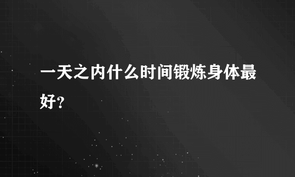 一天之内什么时间锻炼身体最好？