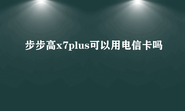 步步高x7plus可以用电信卡吗