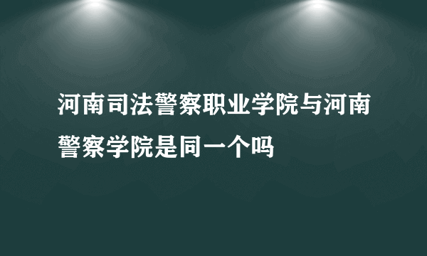 河南司法警察职业学院与河南警察学院是同一个吗