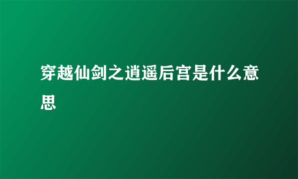 穿越仙剑之逍遥后宫是什么意思